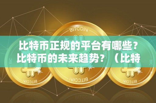 比特币正规的平台有哪些？比特币的未来趋势？（比特币平台正规吗）（选择比特币平台时要谨慎）