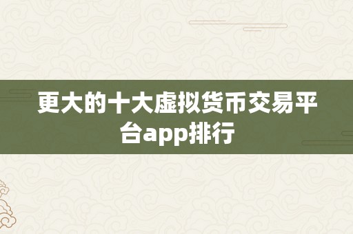 更大的十大虚拟货币交易平台app排行