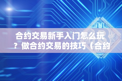 合约交易新手入门怎么玩 ？做合约交易的技巧（合约交易新手教程）（合约交易新手应该如何做？）