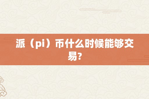 派（pi）币什么时候能够交易?