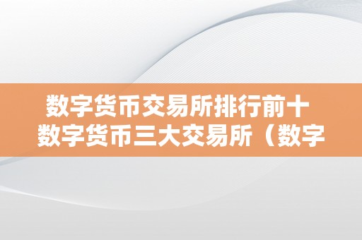 数字货币交易所排行前十 数字货币三大交易所（数字货币十大交易所排名）（）