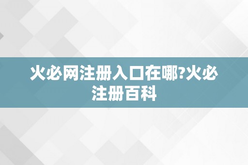 火必网注册入口在哪?火必注册百科