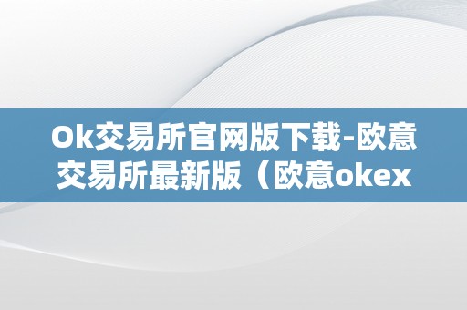 Ok交易所官网版下载-欧意交易所最新版（欧意okex交易所）（ok交易所官网版下载-欧意交易所）