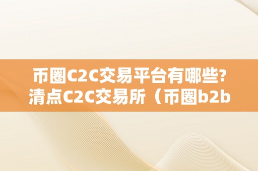 币圈C2C交易平台有哪些?清点C2C交易所（币圈b2b交易平台清点：哪些平台值得存眷？）