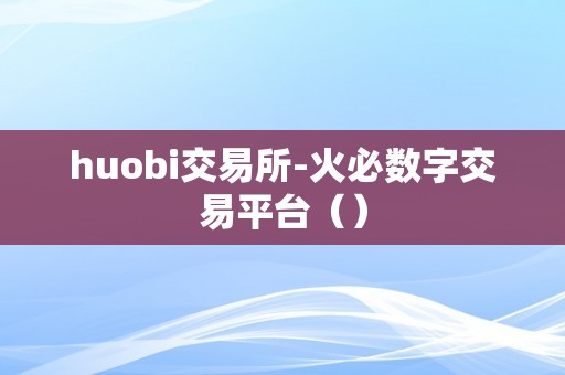 huobi交易所-火必数字交易平台（）