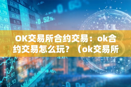 OK交易所合约交易：ok合约交易怎么玩？（ok交易所的合约怎么玩?）（ok交易所合约交易玩法）