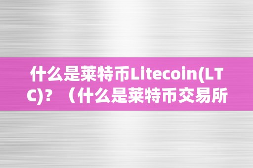 什么是莱特币Litecoin(LTC)？（什么是莱特币交易所）（什么是莱特币litecoin(ltc)？）