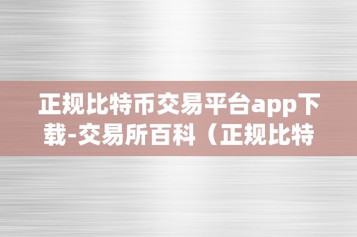 正规比特币交易平台app下载-交易所百科（正规比特币交易平台app下载）