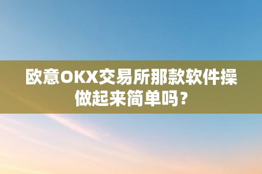 欧意OKX交易所那款软件操做起来简单吗？