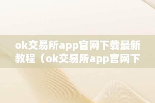 ok交易所app官网下载最新教程（ok交易所app官网下载最新教程视频）（ok交易所app官网下载教程）