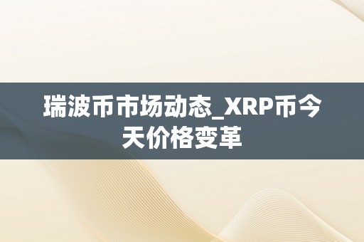 瑞波币市场动态_XRP币今天价格变革