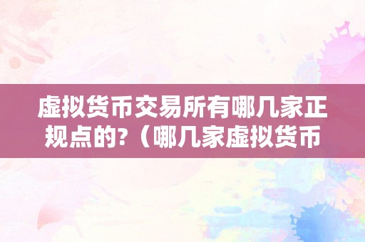 虚拟货币交易所有哪几家正规点的?（哪几家虚拟货币交易所是正规的）