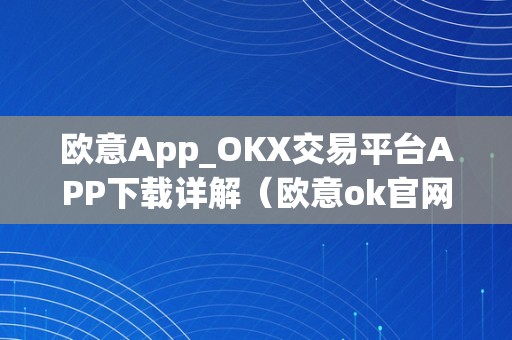 欧意App_OKX交易平台APP下载详解（欧意ok官网）（欧意app_okx交易平台app下载详解）