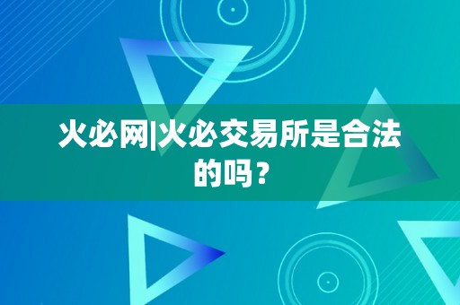 火必网|火必交易所是合法的吗？