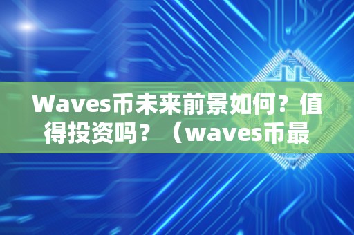 Waves币未来前景如何？值得投资吗？（waves币最新进展）