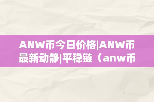 ANW币今日价格|ANW币最新动静|平稳链（anw币行情）