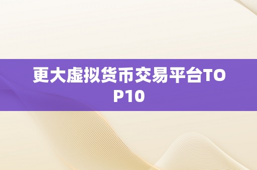 更大虚拟货币交易平台TOP10