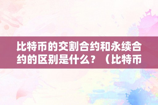 比特币的交割合约和永续合约的区别是什么？（比特币的交割合约和永续合约的区别是什么意思）