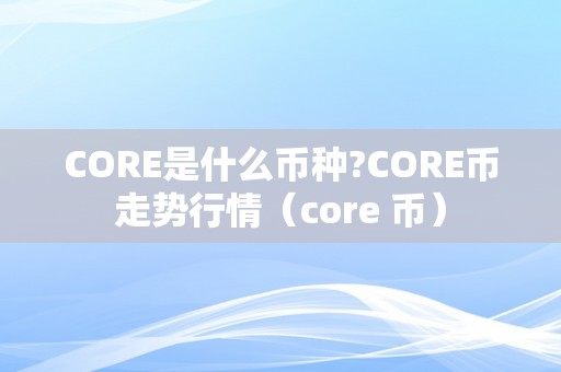 CORE是什么币种?CORE币走势行情（core 币）