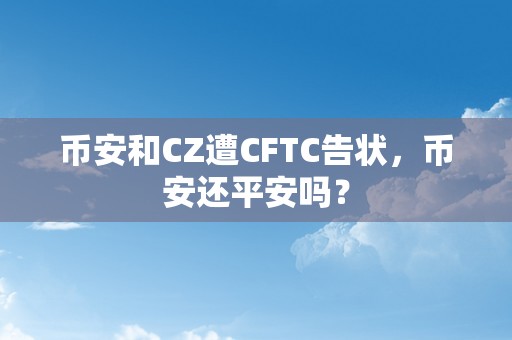 币安和CZ遭CFTC告状，币安还平安吗？