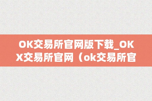 OK交易所官网版下载_OKX交易所官网（ok交易所官方下载）