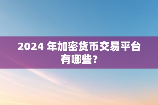 2024 年加密货币交易平台有哪些？