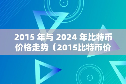 2015 年与 2024 年比特币价格走势（2015比特币价格走势图）