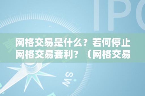 网格交易是什么？若何停止网格交易套利？（网格交易是什么?若何停止网格交易套利的）