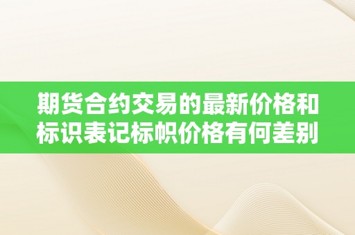 期货合约交易的最新价格和标识表记标帜价格有何差别？