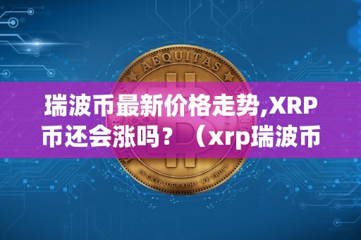 瑞波币最新价格走势,XRP币还会涨吗？（xrp瑞波币2021年可以到5美金）