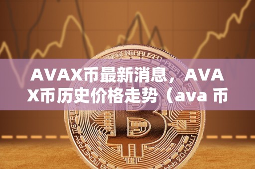 AVAX币最新消息，AVAX币历史价格走势（ava 币）