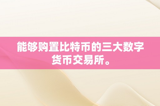 能够购置比特币的三大数字货币交易所。