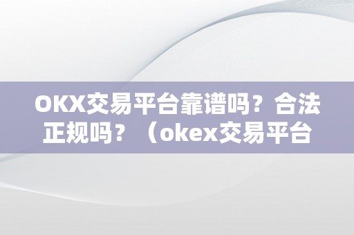 OKX交易平台靠谱吗？合法正规吗？（okex交易平台可靠吗）