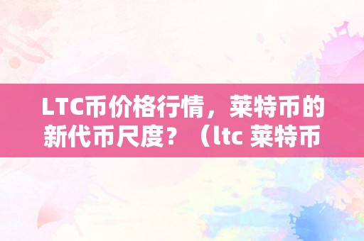 LTC币价格行情，莱特币的新代币尺度？（ltc 莱特币）