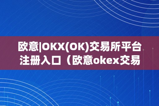 欧意|OKX(OK)交易所平台注册入口（欧意okex交易所）