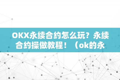 OKX永续合约怎么玩？永续合约操做教程！（ok的永续合约是怎么玩的）