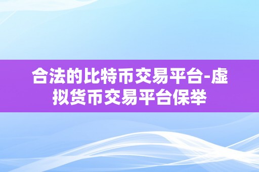 合法的比特币交易平台-虚拟货币交易平台保举