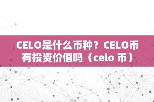 CELO是什么币种？CELO币有投资价值吗（celo 币）