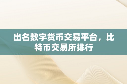 出名数字货币交易平台，比特币交易所排行