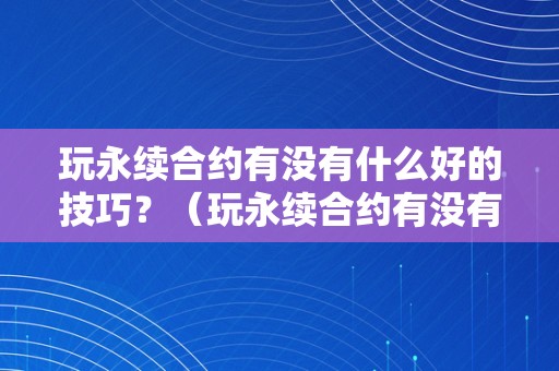 玩永续合约有没有什么好的技巧？（玩永续合约有没有什么好的技巧呢）