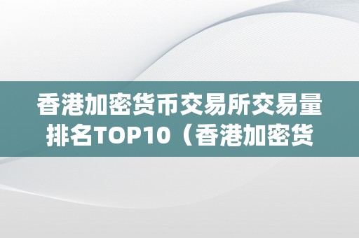 香港加密货币交易所交易量排名TOP10（香港加密货币交易所交易量排名top10第几）