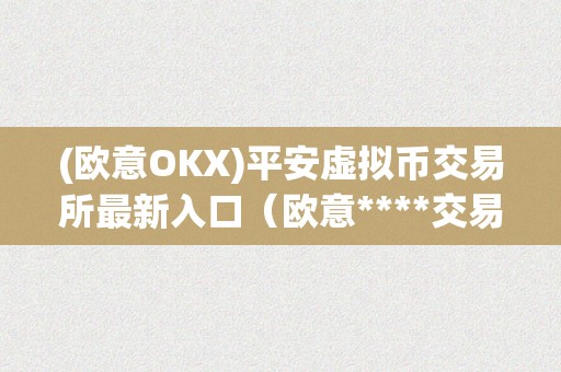 (欧意OKX)平安虚拟币交易所最新入口（欧意****交易所）