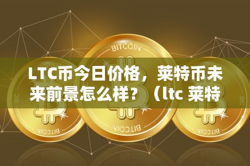 LTC币今日价格，莱特币未来前景怎么样？（ltc 莱特币）