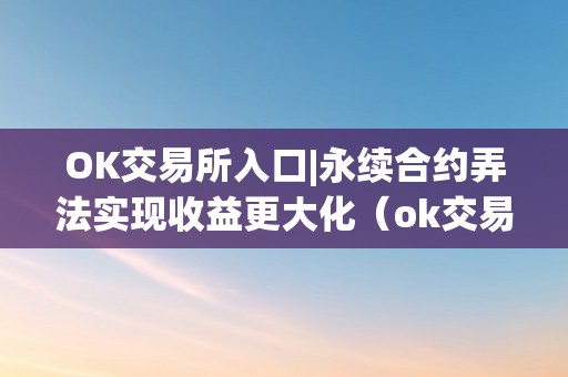 OK交易所入口|永续合约弄法实现收益更大化（ok交易所永续合约怎么玩）