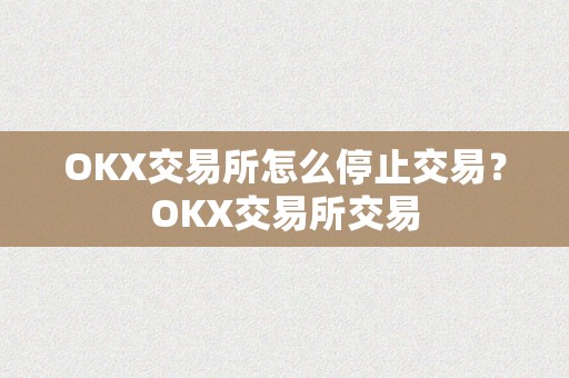 OKX交易所怎么停止交易？OKX交易所交易