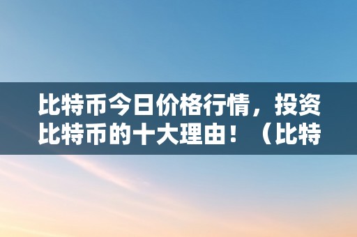 比特币今日价格行情，投资比特币的十大理由！（比特币今日价格行情,投资比特币的十大理由是什么）