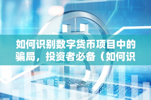 如何识别数字货币项目中的骗局，投资者必备（如何识别数字货币项目中的骗局,投资者必备的条件）