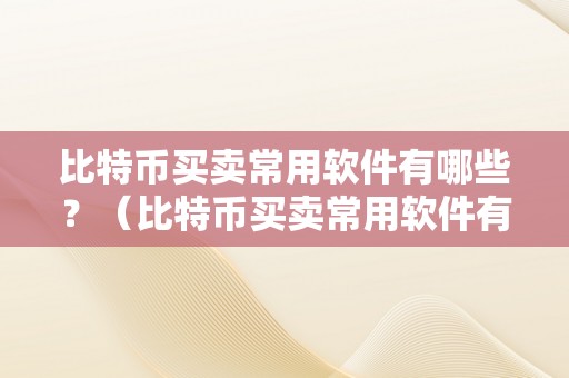 比特币买卖常用软件有哪些？（比特币买卖常用软件有哪些呢）