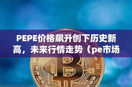 PEPE价格飙升创下历史新高，未来行情走势（pe市场价格）