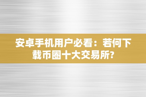 安卓手机用户必看：若何下载币圈十大交易所?